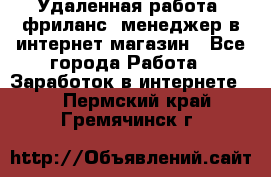 Удаленная работа, фриланс, менеджер в интернет-магазин - Все города Работа » Заработок в интернете   . Пермский край,Гремячинск г.